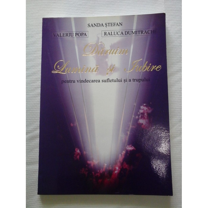 DARUIM LUMINA SI IUBIRE  -  PENTRU VINDECAREA SUFLETULUI SI A TRUPULUI -  SANDA STEFAN, VALERIU POPA, RALUCA DUMITRACHE